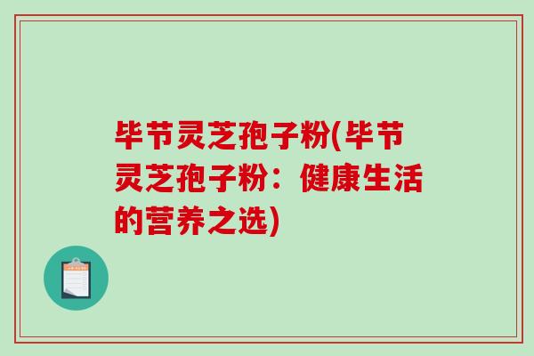 毕节灵芝孢子粉(毕节灵芝孢子粉：健康生活的营养之选)-第1张图片-破壁灵芝孢子粉研究指南