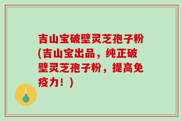 吉山宝破壁灵芝孢子粉(吉山宝出品,纯正破壁灵芝孢子粉,提高免疫力!)-第1张图片-破壁灵芝孢子粉研究指南 吉山宝破壁灵芝孢子粉(吉山宝出品,纯正破壁灵芝孢子粉,提高免疫力!)-第1张图片-破壁灵芝孢子粉研究指南