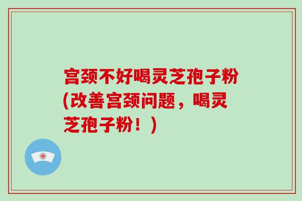 宫颈不好喝灵芝孢子粉(改善宫颈问题，喝灵芝孢子粉！)-第1张图片-破壁灵芝孢子粉研究指南