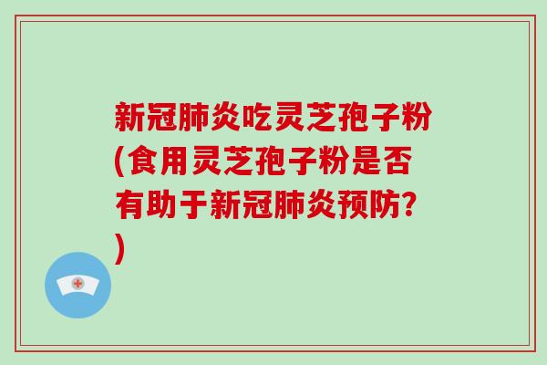 新冠肺炎吃灵芝孢子粉(食用灵芝孢子粉是否有助于新冠肺炎预防?)-第1张图片-破壁灵芝孢子粉研究指南 新冠肺炎吃灵芝孢子粉(食用灵芝孢子粉是否有助于新冠肺炎预防?)-第1张图片-破壁灵芝孢子粉研究指南