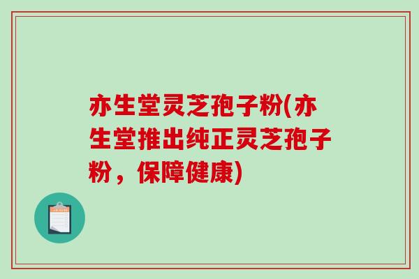 亦生堂灵芝孢子粉(亦生堂推出纯正灵芝孢子粉，保障健康)-第1张图片-破壁灵芝孢子粉研究指南