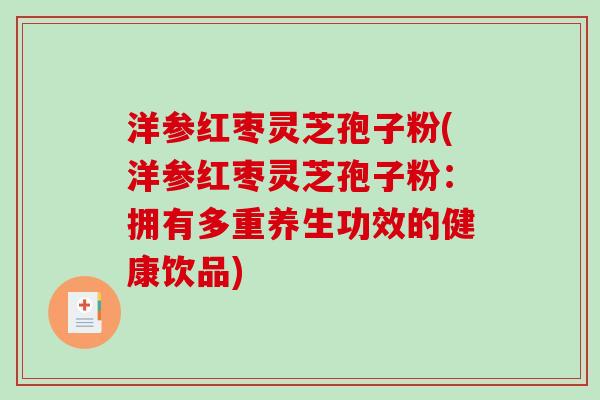 洋参红枣灵芝孢子粉(洋参红枣灵芝孢子粉：拥有多重养生功效的健康饮品)-第1张图片-破壁灵芝孢子粉研究指南