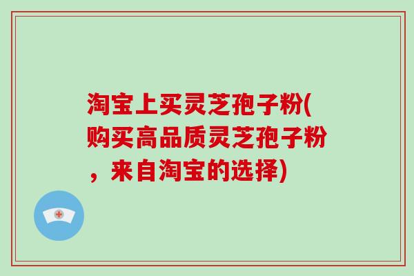 淘宝上买灵芝孢子粉(购买高品质灵芝孢子粉，来自淘宝的选择)-第1张图片-破壁灵芝孢子粉研究指南
