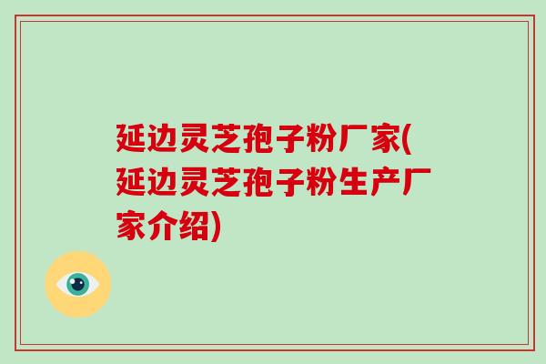 延边灵芝孢子粉厂家(延边灵芝孢子粉生产厂家介绍)-第1张图片-破壁灵芝孢子粉研究指南 延边灵芝孢子粉厂家(延边灵芝孢子粉生产厂家介绍)-第1张图片-破壁灵芝孢子粉研究指南