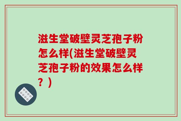 滋生堂破壁灵芝孢子粉怎么样(滋生堂破壁灵芝孢子粉的效果怎么样？)-第1张图片-破壁灵芝孢子粉研究指南