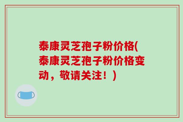 泰康灵芝孢子粉价格(泰康灵芝孢子粉价格变动，敬请关注！)-第1张图片-破壁灵芝孢子粉研究指南