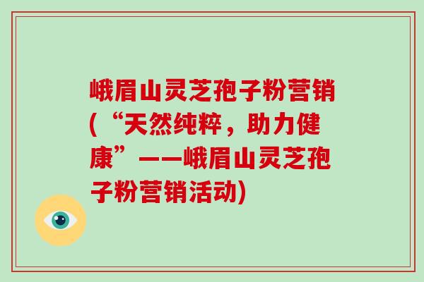 峨眉山灵芝孢子粉营销(“天然纯粹，助力健康”——峨眉山灵芝孢子粉营销活动)-第1张图片-破壁灵芝孢子粉研究指南