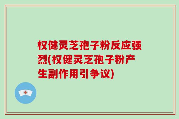 权健灵芝孢子粉反应强烈(权健灵芝孢子粉产生副作用引争议)-第1张图片-破壁灵芝孢子粉研究指南 权健灵芝孢子粉反应强烈(权健灵芝孢子粉产生副作用引争议)-第1张图片-破壁灵芝孢子粉研究指南