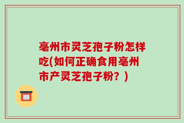 亳州市灵芝孢子粉怎样吃(如何正确食用亳州市产灵芝孢子粉？)-第1张图片-破壁灵芝孢子粉研究指南