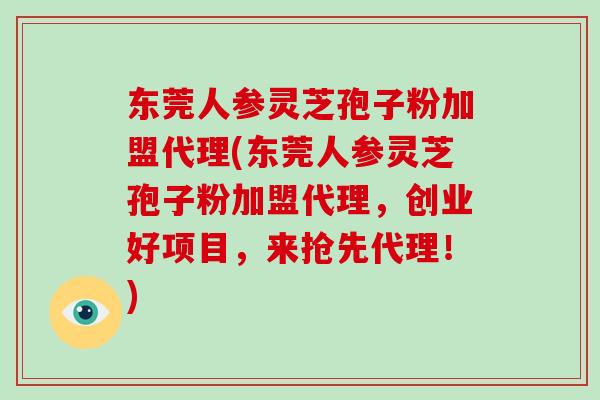 东莞人参灵芝孢子粉加盟代理(东莞人参灵芝孢子粉加盟代理，创业好项目，来抢先代理！)-第1张图片-破壁灵芝孢子粉研究指南