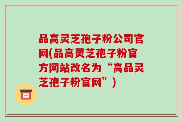 品高灵芝孢子粉公司官网(品高灵芝孢子粉官方网站改名为“高品灵芝孢子粉官网”)-第1张图片-破壁灵芝孢子粉研究指南 品高灵芝孢子粉公司官网(品高灵芝孢子粉官方网站改名为“高品灵芝孢子粉官网”)-第1张图片-破壁灵芝孢子粉研究指南