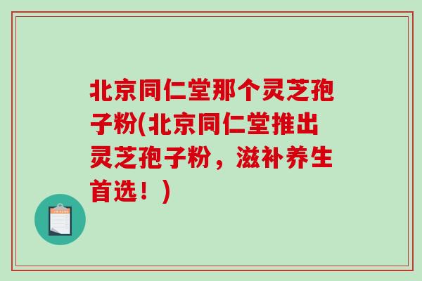 北京同仁堂那个灵芝孢子粉(北京同仁堂推出灵芝孢子粉，滋补养生首选！)-第1张图片-破壁灵芝孢子粉研究指南