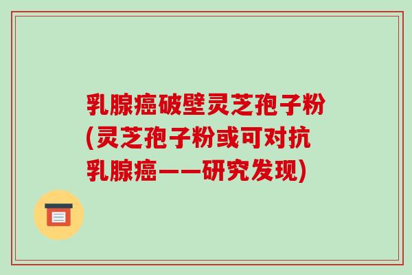 乳腺癌破壁灵芝孢子粉(灵芝孢子粉或可对抗乳腺癌——研究发现)-第1张图片-破壁灵芝孢子粉研究指南