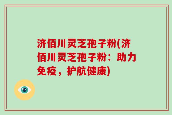 济佰川灵芝孢子粉(济佰川灵芝孢子粉：助力免疫，护航健康)-第1张图片-破壁灵芝孢子粉研究指南