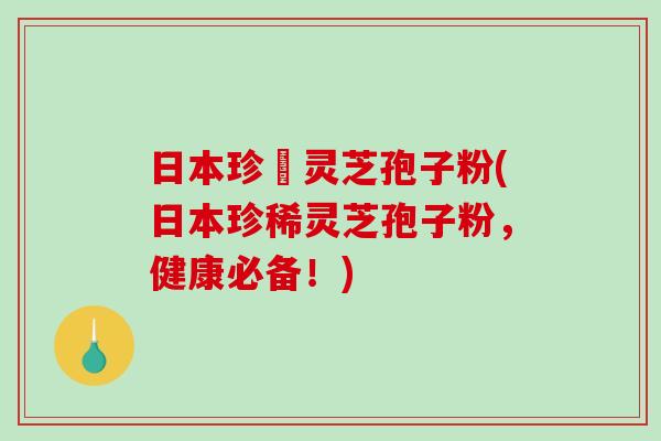 日本珍禯灵芝孢子粉(日本珍稀灵芝孢子粉，健康必备！)-第1张图片-破壁灵芝孢子粉研究指南