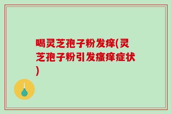 喝灵芝孢子粉发痒(灵芝孢子粉引发瘙痒症状)-第1张图片-破壁灵芝孢子粉研究指南