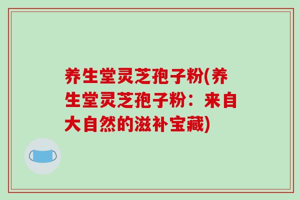 养生堂灵芝孢子粉(养生堂灵芝孢子粉：来自大自然的滋补宝藏)-第1张图片-破壁灵芝孢子粉研究指南
