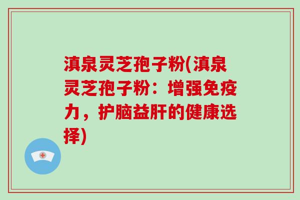 滇泉灵芝孢子粉(滇泉灵芝孢子粉：增强免疫力，护脑益肝的健康选择)-第1张图片-破壁灵芝孢子粉研究指南