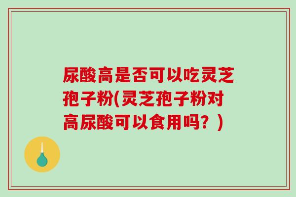 尿酸高是否可以吃灵芝孢子粉(灵芝孢子粉对高尿酸可以食用吗？)-第1张图片-破壁灵芝孢子粉研究指南
