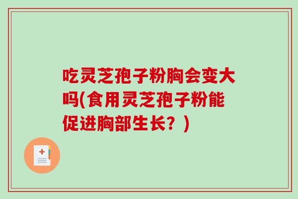吃灵芝孢子粉胸会变大吗(食用灵芝孢子粉能促进胸部生长？)-第1张图片-破壁灵芝孢子粉研究指南