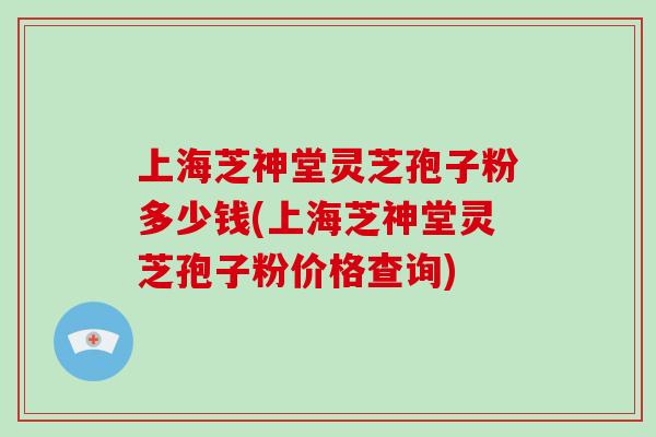 上海芝神堂灵芝孢子粉多少钱(上海芝神堂灵芝孢子粉价格查询)-第1张图片-破壁灵芝孢子粉研究指南