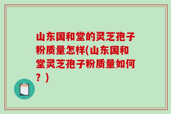 山东国和堂的灵芝孢子粉质量怎样(山东国和堂灵芝孢子粉质量如何？)-第1张图片-破壁灵芝孢子粉研究指南