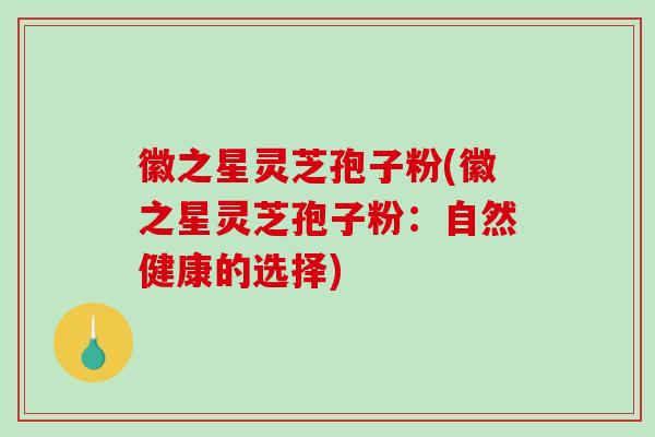 徽之星灵芝孢子粉(徽之星灵芝孢子粉：自然健康的选择)-第1张图片-破壁灵芝孢子粉研究指南