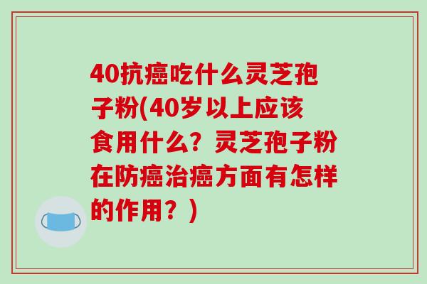 40抗癌吃什么灵芝孢子粉(40岁以上应该食用什么?灵芝孢子粉在防癌治癌方面有怎样的作用?)-第1张图片-破壁灵芝孢子粉研究指南 40抗癌吃什么灵芝孢子粉(40岁以上应该食用什么?灵芝孢子粉在防癌治癌方面有怎样的作用?)-第1张图片-破壁灵芝孢子粉研究指南