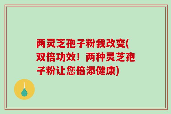 两灵芝孢子粉我改变(双倍功效！两种灵芝孢子粉让您倍添健康)-第1张图片-破壁灵芝孢子粉研究指南