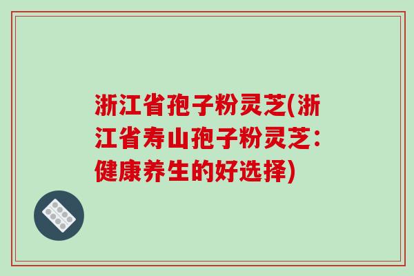 浙江省孢子粉灵芝(浙江省寿山孢子粉灵芝：健康养生的好选择)-第1张图片-破壁灵芝孢子粉研究指南