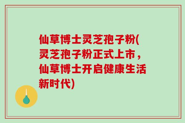 仙草博士灵芝孢子粉(灵芝孢子粉正式上市，仙草博士开启健康生活新时代)-第1张图片-破壁灵芝孢子粉研究指南