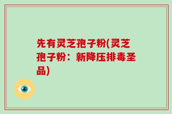 先有灵芝孢子粉(灵芝孢子粉：新降压排毒圣品)-第1张图片-破壁灵芝孢子粉研究指南