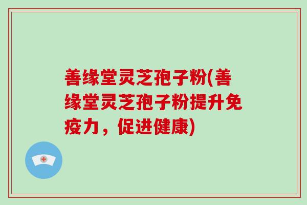 善缘堂灵芝孢子粉(善缘堂灵芝孢子粉提升免疫力,促进健康)-第1张图片-破壁灵芝孢子粉研究指南 善缘堂灵芝孢子粉(善缘堂灵芝孢子粉提升免疫力,促进健康)-第1张图片-破壁灵芝孢子粉研究指南