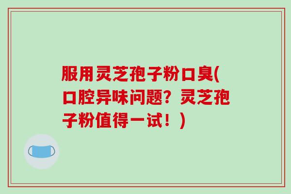 服用灵芝孢子粉口臭(口腔异味问题?灵芝孢子粉值得一试!)-第1张图片-破壁灵芝孢子粉研究指南 服用灵芝孢子粉口臭(口腔异味问题?灵芝孢子粉值得一试!)-第1张图片-破壁灵芝孢子粉研究指南