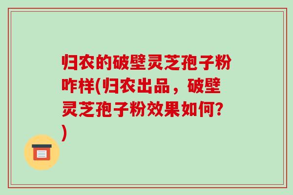 归农的破壁灵芝孢子粉咋样(归农出品，破壁灵芝孢子粉效果如何？)-第1张图片-破壁灵芝孢子粉研究指南