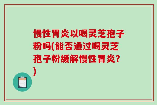慢性胃炎以喝灵芝孢子粉吗(能否通过喝灵芝孢子粉缓解慢性胃炎?)-第1张图片-破壁灵芝孢子粉研究指南 慢性胃炎以喝灵芝孢子粉吗(能否通过喝灵芝孢子粉缓解慢性胃炎?)-第1张图片-破壁灵芝孢子粉研究指南