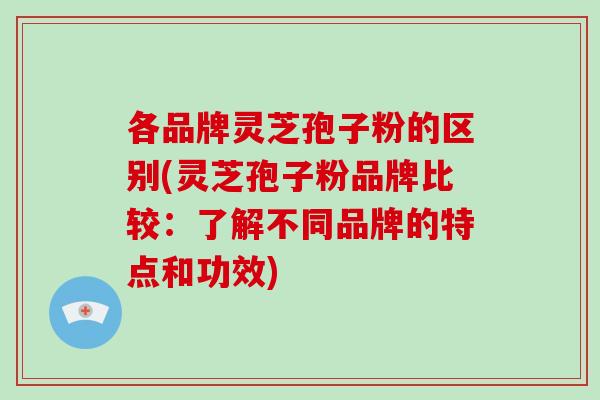 各品牌灵芝孢子粉的区别(灵芝孢子粉品牌比较:了解不同品牌的特点和功效)-第1张图片-破壁灵芝孢子粉研究指南 各品牌灵芝孢子粉的区别(灵芝孢子粉品牌比较:了解不同品牌的特点和功效)-第1张图片-破壁灵芝孢子粉研究指南