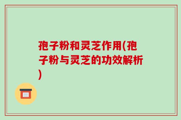 孢子粉和灵芝作用(孢子粉与灵芝的功效解析)-第1张图片-破壁灵芝孢子粉研究指南 孢子粉和灵芝作用(孢子粉与灵芝的功效解析)-第1张图片-破壁灵芝孢子粉研究指南