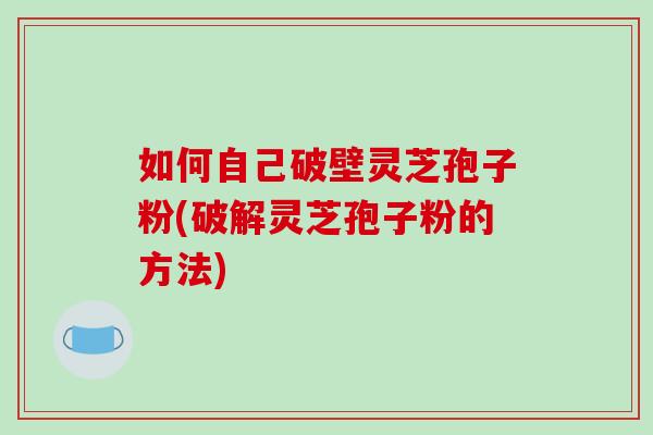如何自己破壁灵芝孢子粉(破解灵芝孢子粉的方法)-第1张图片-破壁灵芝孢子粉研究指南 如何自己破壁灵芝孢子粉(破解灵芝孢子粉的方法)-第1张图片-破壁灵芝孢子粉研究指南