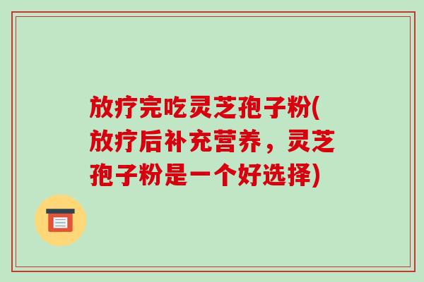放疗完吃灵芝孢子粉(放疗后补充营养,灵芝孢子粉是一个好选择)-第1张图片-破壁灵芝孢子粉研究指南 放疗完吃灵芝孢子粉(放疗后补充营养,灵芝孢子粉是一个好选择)-第1张图片-破壁灵芝孢子粉研究指南