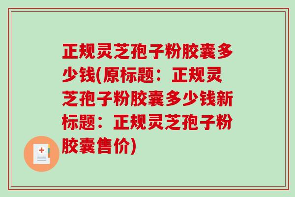 正规灵芝孢子粉胶囊多少钱(原标题：正规灵芝孢子粉胶囊多少钱新标题：正规灵芝孢子粉胶囊售价)-第1张图片-破壁灵芝孢子粉研究指南