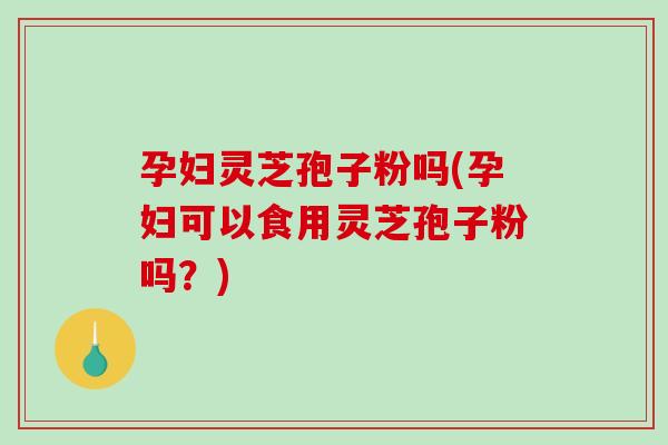 孕妇灵芝孢子粉吗(孕妇可以食用灵芝孢子粉吗？)-第1张图片-破壁灵芝孢子粉研究指南