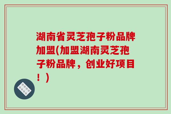 湖南省灵芝孢子粉品牌加盟(加盟湖南灵芝孢子粉品牌，创业好项目！)-第1张图片-破壁灵芝孢子粉研究指南