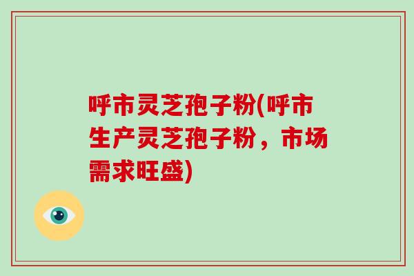 呼市灵芝孢子粉(呼市生产灵芝孢子粉，市场需求旺盛)-第1张图片-破壁灵芝孢子粉研究指南