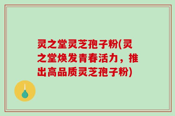 灵之堂灵芝孢子粉(灵之堂焕发青春活力，推出高品质灵芝孢子粉)-第1张图片-破壁灵芝孢子粉研究指南