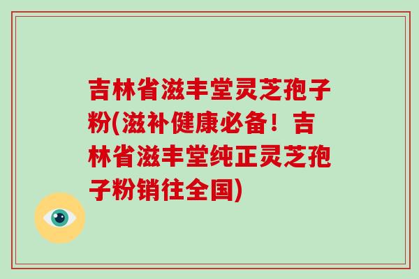 吉林省滋丰堂灵芝孢子粉(滋补健康必备！吉林省滋丰堂纯正灵芝孢子粉销往全国)-第1张图片-破壁灵芝孢子粉研究指南