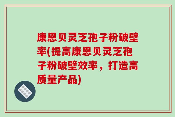 康恩贝灵芝孢子粉破壁率(提高康恩贝灵芝孢子粉破壁效率，打造高质量产品)-第1张图片-破壁灵芝孢子粉研究指南
