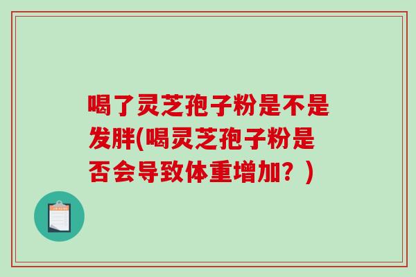 喝了灵芝孢子粉是不是发胖(喝灵芝孢子粉是否会导致体重增加？)-第1张图片-破壁灵芝孢子粉研究指南