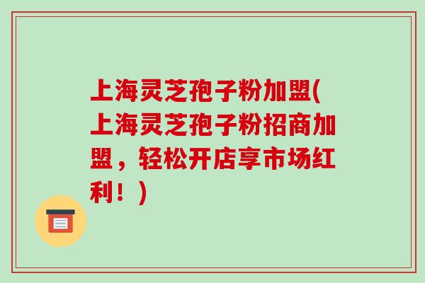 上海灵芝孢子粉加盟(上海灵芝孢子粉招商加盟，轻松开店享市场红利！)-第1张图片-破壁灵芝孢子粉研究指南