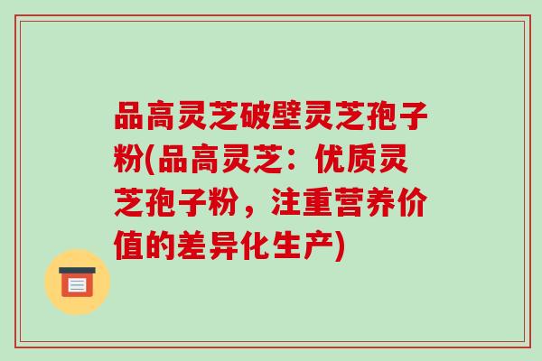 品高灵芝破壁灵芝孢子粉(品高灵芝:优质灵芝孢子粉,注重营养价值的差异化生产)-第1张图片-破壁灵芝孢子粉研究指南 品高灵芝破壁灵芝孢子粉(品高灵芝:优质灵芝孢子粉,注重营养价值的差异化生产)-第1张图片-破壁灵芝孢子粉研究指南